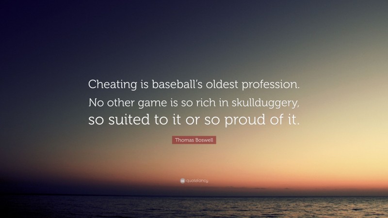 Thomas Boswell Quote: “Cheating is baseball’s oldest profession. No other game is so rich in skullduggery, so suited to it or so proud of it.”