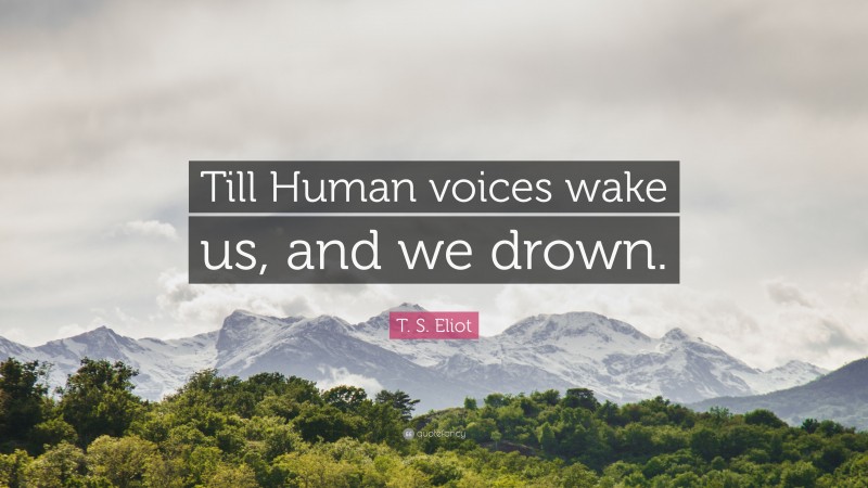 T. S. Eliot Quote: “Till Human voices wake us, and we drown.”