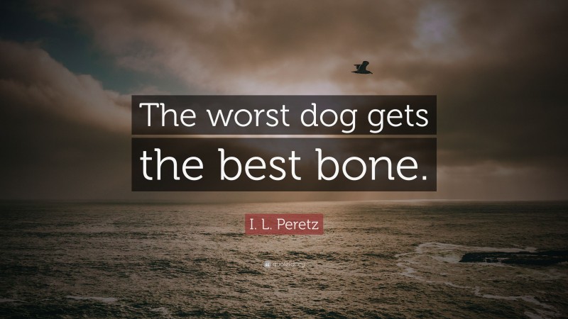 I. L. Peretz Quote: “The worst dog gets the best bone.”