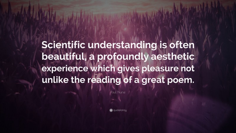 Paul Nurse Quote: “Scientific understanding is often beautiful, a profoundly aesthetic experience which gives pleasure not unlike the reading of a great poem.”