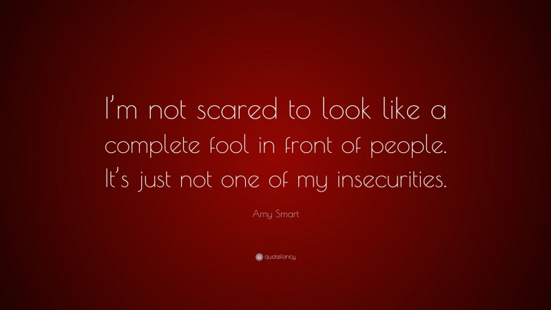 Amy Smart Quote: “I’m not scared to look like a complete fool in front of people. It’s just not one of my insecurities.”
