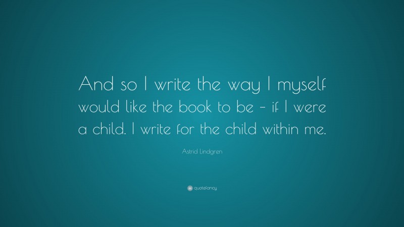 Astrid Lindgren Quote: “And so I write the way I myself would like the book to be – if I were a child. I write for the child within me.”