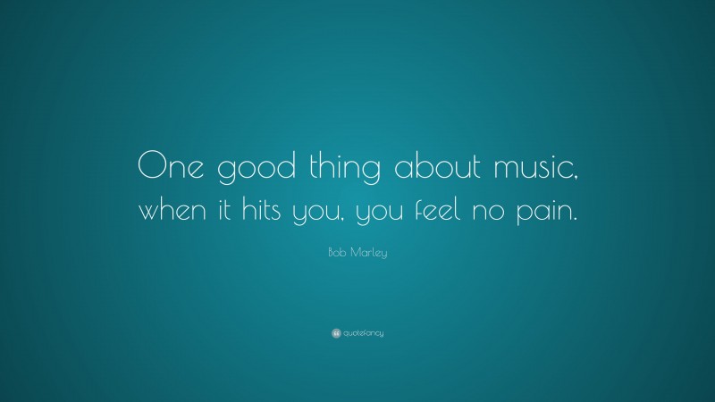 Bob Marley Quote: “One good thing about music, when it hits you, you feel no pain.”