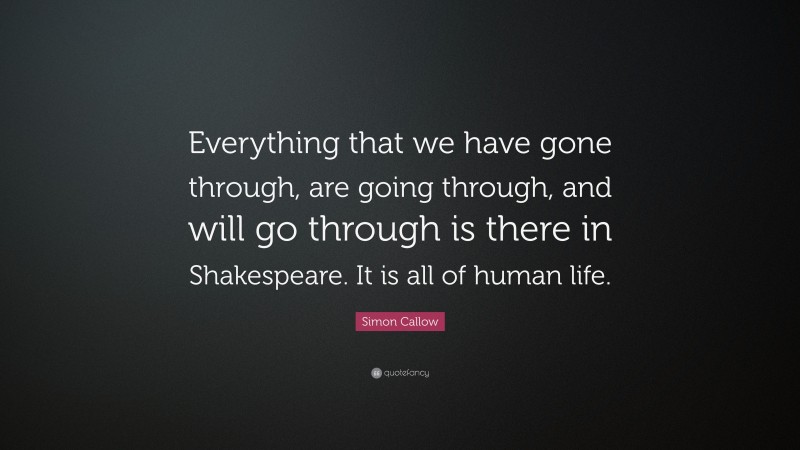 Simon Callow Quote: “Everything that we have gone through, are going through, and will go through is there in Shakespeare. It is all of human life.”