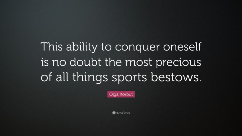 Olga Korbut Quote: “This ability to conquer oneself is no doubt the most precious of all things sports bestows.”