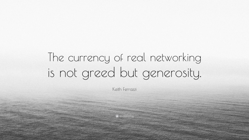 Keith Ferrazzi Quote: “The currency of real networking is not greed but generosity.”