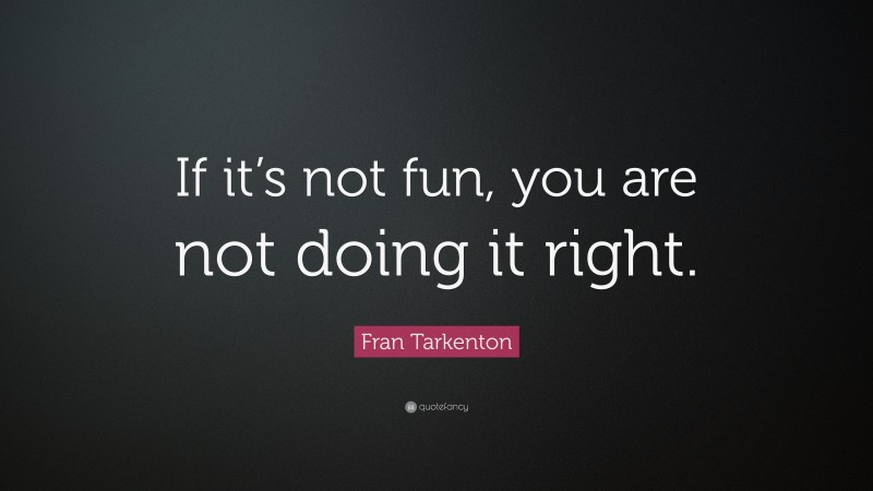 Fran Tarkenton Quote: “If it’s not fun, you are not doing it right.”
