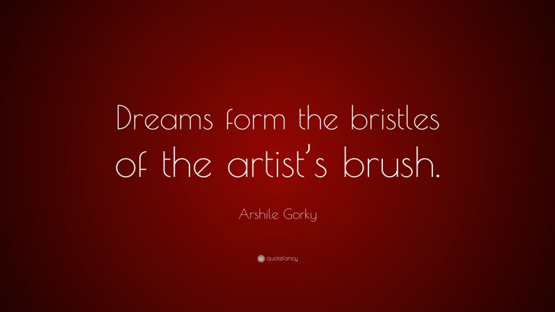 Arshile Gorky Quote: “Dreams form the bristles of the artist’s brush.”