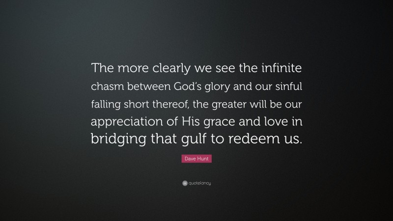 Dave Hunt Quote: “The more clearly we see the infinite chasm between God’s glory and our sinful falling short thereof, the greater will be our appreciation of His grace and love in bridging that gulf to redeem us.”