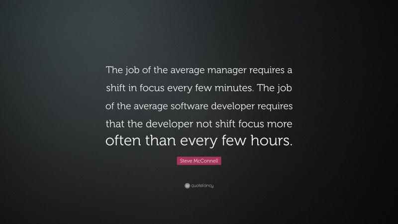 Steve McConnell Quote: “The job of the average manager requires a shift in focus every few minutes. The job of the average software developer requires that the developer not shift focus more often than every few hours.”