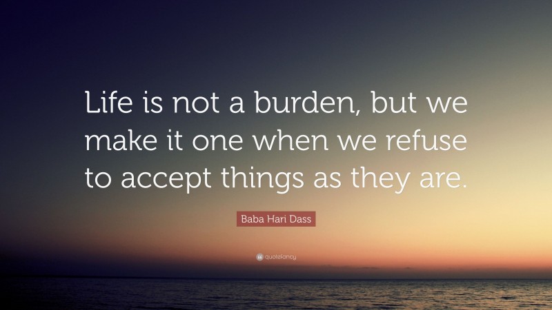 Baba Hari Dass Quote: “Life is not a burden, but we make it one when we refuse to accept things as they are.”