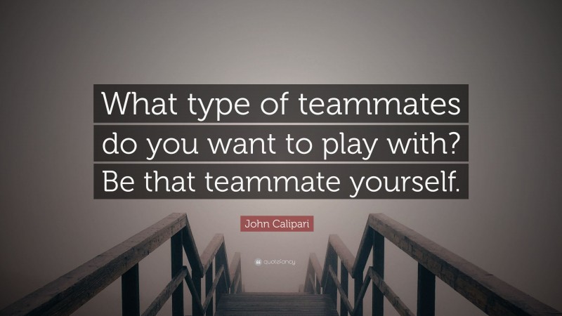 John Calipari Quote: “What type of teammates do you want to play with? Be that teammate yourself.”