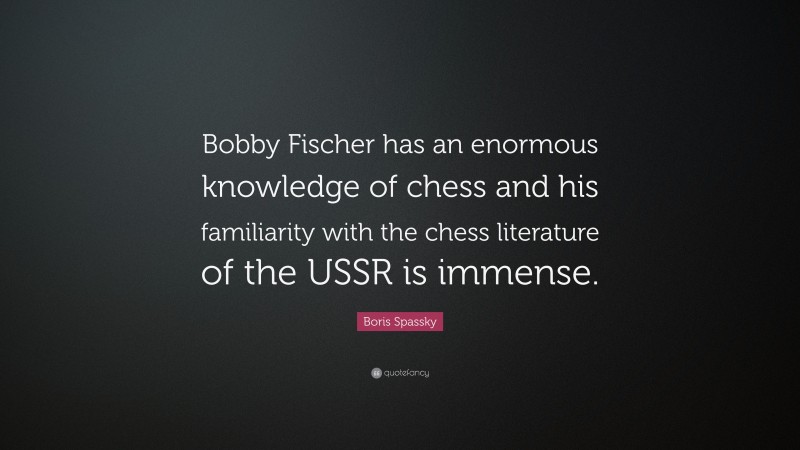 Boris Spassky Quote: “Bobby Fischer has an enormous knowledge of chess and his familiarity with the chess literature of the USSR is immense.”