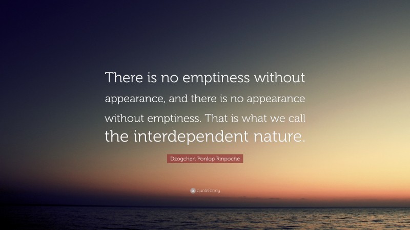 Dzogchen Ponlop Rinpoche Quote: “There is no emptiness without appearance, and there is no appearance without emptiness. That is what we call the interdependent nature.”