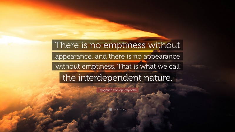 Dzogchen Ponlop Rinpoche Quote: “There is no emptiness without appearance, and there is no appearance without emptiness. That is what we call the interdependent nature.”