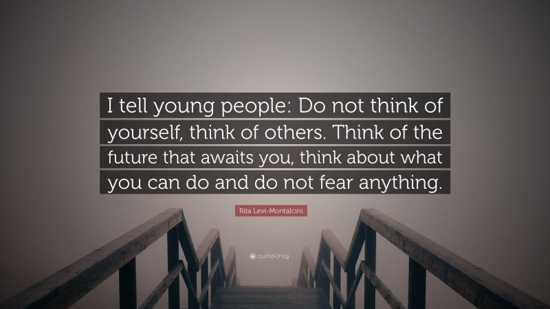Rita Levi-Montalcini Quote: “I tell young people: Do not think of yourself, think of others. Think of the future that awaits you, think about what you can do and do not fear anything.”
