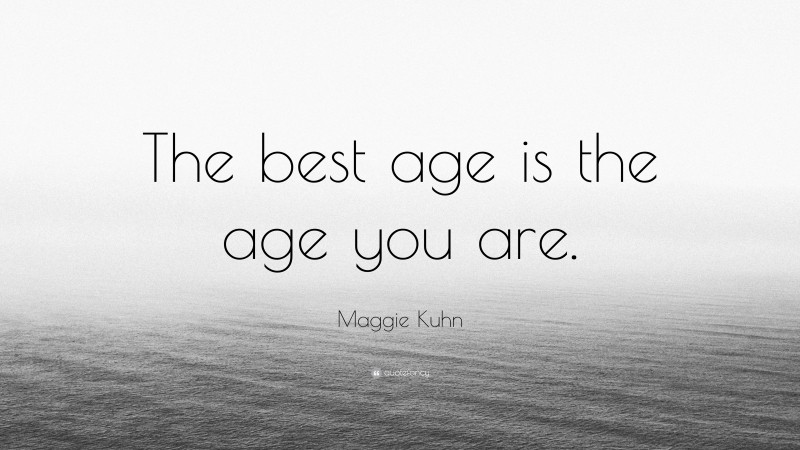 Maggie Kuhn Quote: “The best age is the age you are.”
