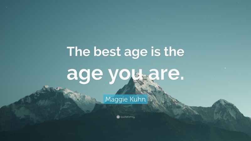 Maggie Kuhn Quote: “The best age is the age you are.”