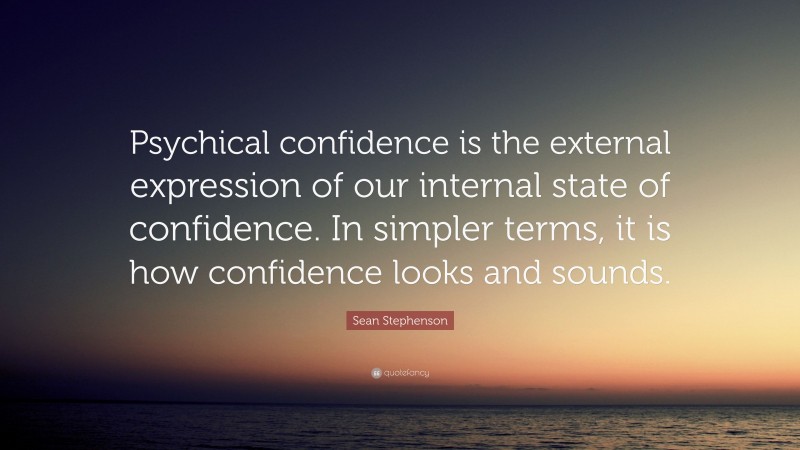 Sean Stephenson Quote: “Psychical confidence is the external expression of our internal state of confidence. In simpler terms, it is how confidence looks and sounds.”