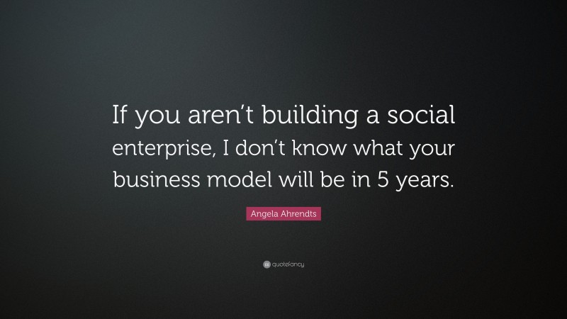 Angela Ahrendts Quote: “If you aren’t building a social enterprise, I don’t know what your business model will be in 5 years.”