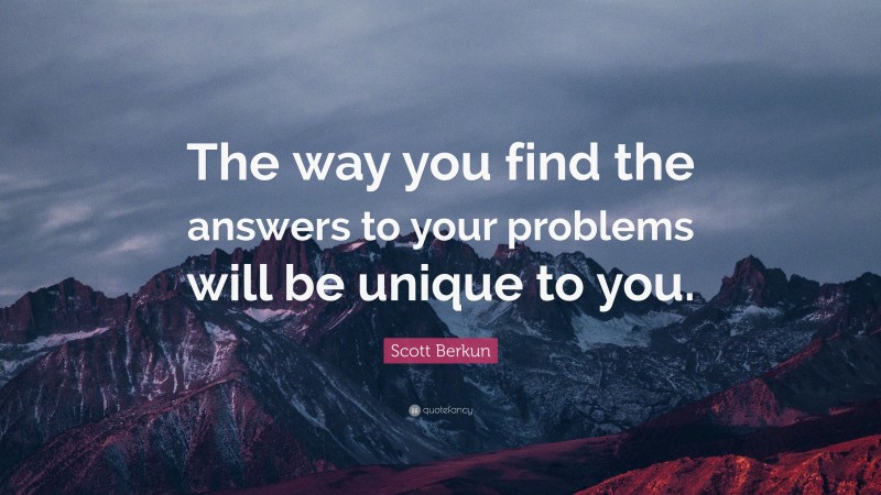 Scott Berkun Quote: “The way you find the answers to your problems will be unique to you.”