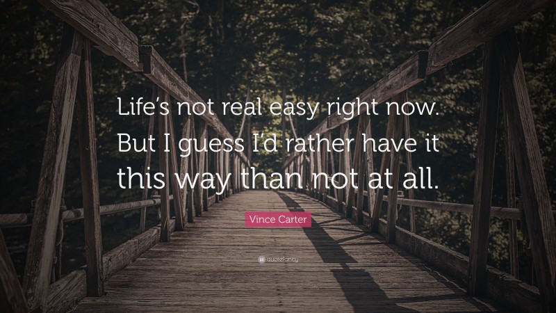 Vince Carter Quote: “Life’s not real easy right now. But I guess I’d rather have it this way than not at all.”