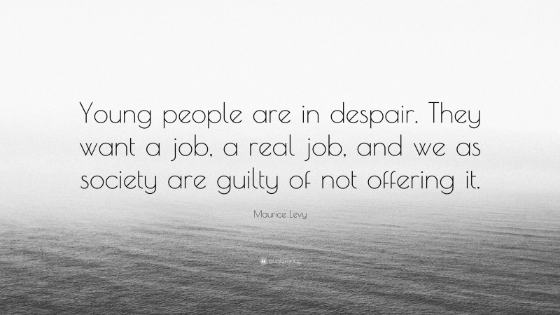 Maurice Levy Quote: “Young people are in despair. They want a job, a real job, and we as society are guilty of not offering it.”