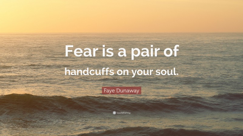 Faye Dunaway Quote: “Fear is a pair of handcuffs on your soul.”