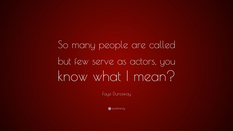 Faye Dunaway Quote: “So many people are called but few serve as actors, you know what I mean?”