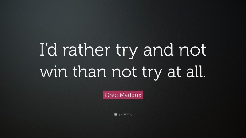 Greg Maddux Quote: “I’d rather try and not win than not try at all.”