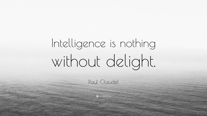 Paul Claudel Quote: “Intelligence is nothing without delight.”