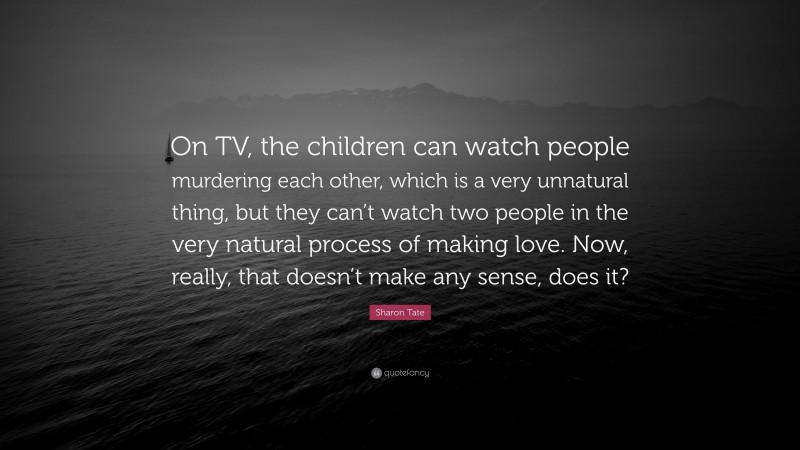 Sharon Tate Quote: “On TV, the children can watch people murdering each other, which is a very unnatural thing, but they can’t watch two people in the very natural process of making love. Now, really, that doesn’t make any sense, does it?”