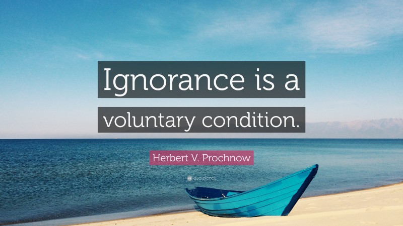 Herbert V. Prochnow Quote: “Ignorance is a voluntary condition.”