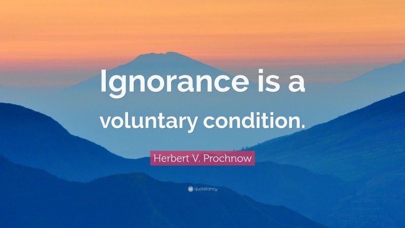 Herbert V. Prochnow Quote: “Ignorance is a voluntary condition.”