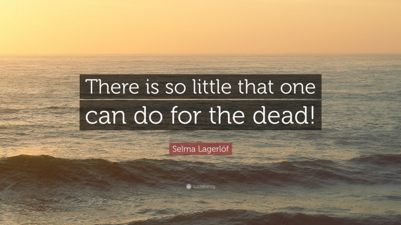 Selma Lagerlöf Quote: “There is so little that one can do for the dead!”
