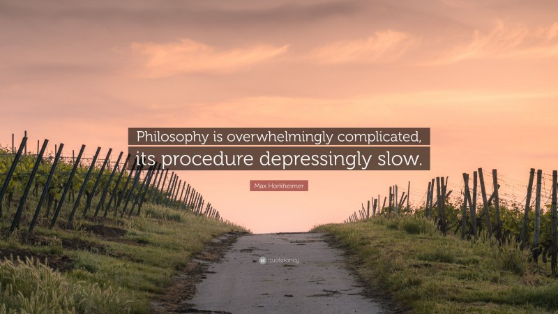Max Horkheimer Quote: “Philosophy is overwhelmingly complicated, its procedure depressingly slow.”