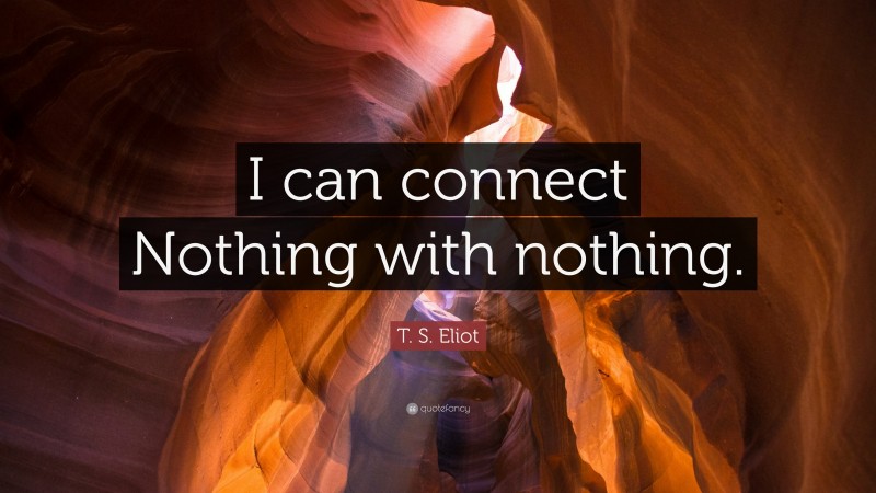 T. S. Eliot Quote: “I can connect Nothing with nothing.”
