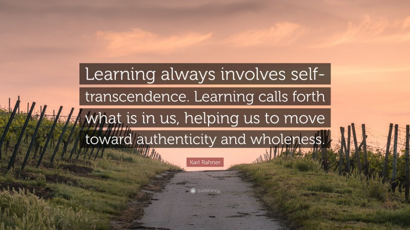 Karl Rahner Quote: “Learning always involves self-transcendence. Learning calls forth what is in us, helping us to move toward authenticity and wholeness.”
