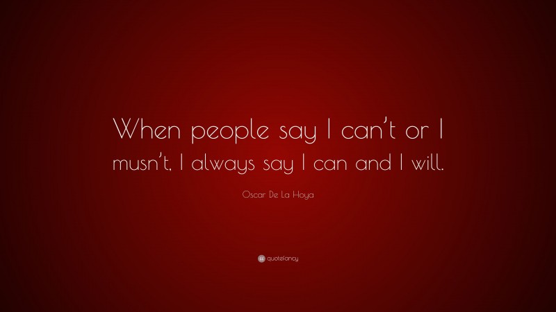 Oscar De La Hoya Quote: “When people say I can’t or I musn’t, I always say I can and I will.”