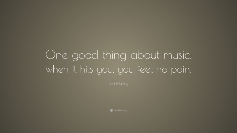 Bob Marley Quote: “One good thing about music, when it hits you, you feel no pain.”