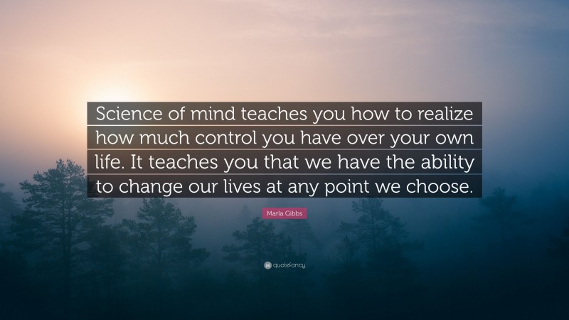 Marla Gibbs Quote: “Science of mind teaches you how to realize how much control you have over your own life. It teaches you that we have the ability to change our lives at any point we choose.”