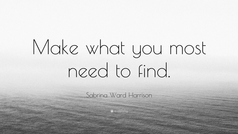 Sabrina Ward Harrison Quote: “Make what you most need to find.”