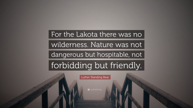 Luther Standing Bear Quote: “For the Lakota there was no wilderness. Nature was not dangerous but hospitable, not forbidding but friendly.”