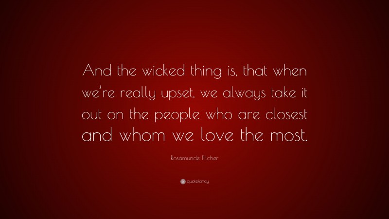 Rosamunde Pilcher Quote: “And the wicked thing is, that when we’re really upset, we always take it out on the people who are closest and whom we love the most.”