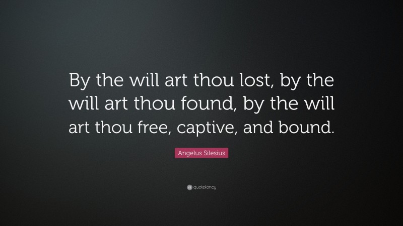 Angelus Silesius Quote: “By the will art thou lost, by the will art thou found, by the will art thou free, captive, and bound.”