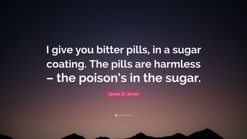 James St. James Quote: “I give you bitter pills, in a sugar coating. The pills are harmless – the poison’s in the sugar.”
