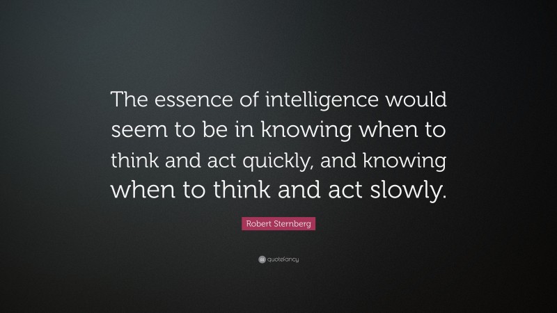 Robert Sternberg Quote: “The essence of intelligence would seem to be in knowing when to think and act quickly, and knowing when to think and act slowly.”