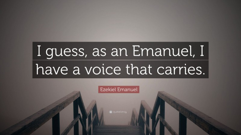 Ezekiel Emanuel Quote: “I guess, as an Emanuel, I have a voice that carries.”