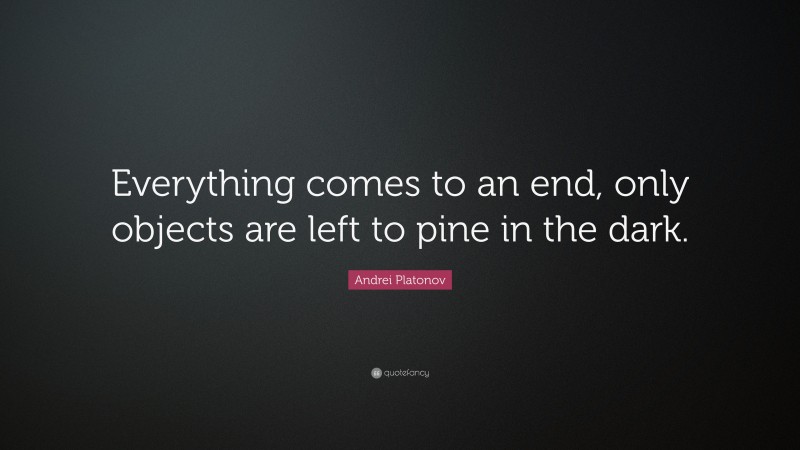 Andrei Platonov Quote: “Everything comes to an end, only objects are left to pine in the dark.”