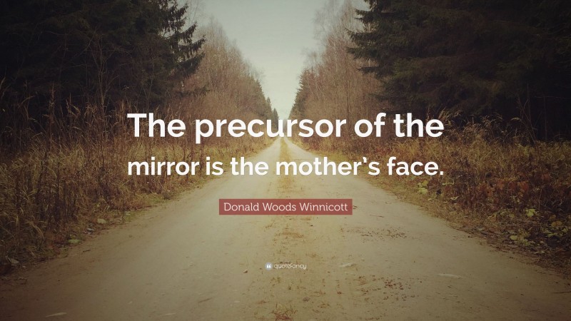 Donald Woods Winnicott Quote: “The precursor of the mirror is the mother’s face.”